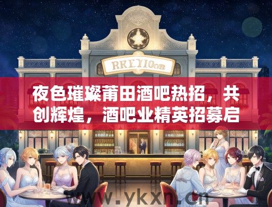夜色璀璨莆田酒吧热招，共创辉煌，酒吧业精英招募启航