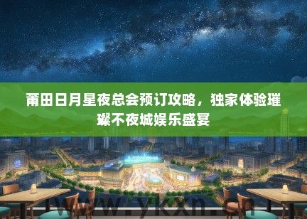 莆田日月星夜总会预订攻略，独家体验璀璨不夜城娱乐盛宴