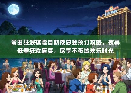 莆田狂浪祺隆自助夜总会预订攻略，夜幕低垂狂欢盛宴，尽享不夜城欢乐时光