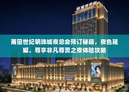 莆田世纪明珠城夜总会预订秘籍，夜色璀璨，尊享非凡尊贵之夜体验攻略