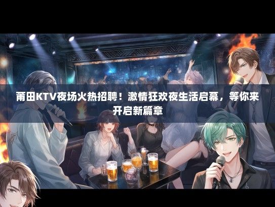 莆田KTV夜场火热招聘！激情狂欢夜生活启幕，等你来开启新篇章