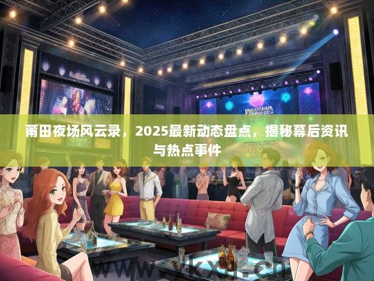 莆田夜场风云录，2025最新动态盘点，揭秘幕后资讯与热点事件