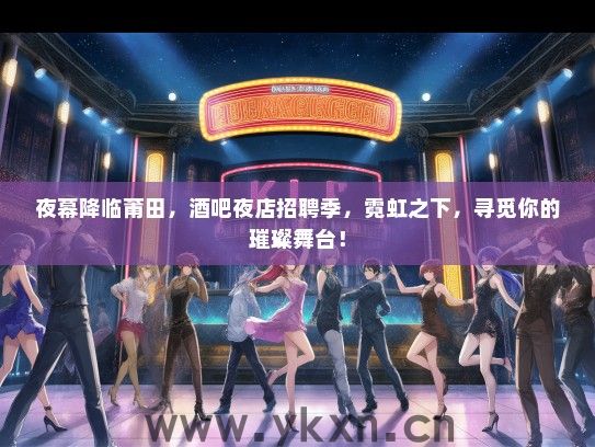 夜幕降临莆田，酒吧夜店招聘季，霓虹之下，寻觅你的璀璨舞台！