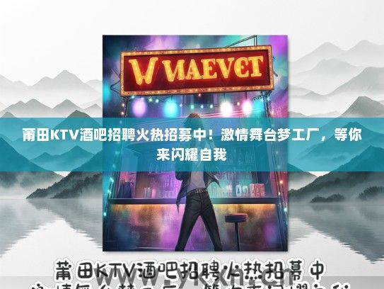 莆田KTV酒吧招聘火热招募中！激情舞台梦工厂，等你来闪耀自我
