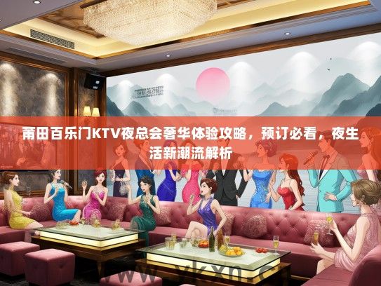 莆田百乐门KTV夜总会奢华体验攻略，预订必看，夜生活新潮流解析
