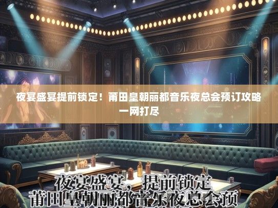 夜宴盛宴提前锁定！莆田皇朝丽都音乐夜总会预订攻略一网打尽
