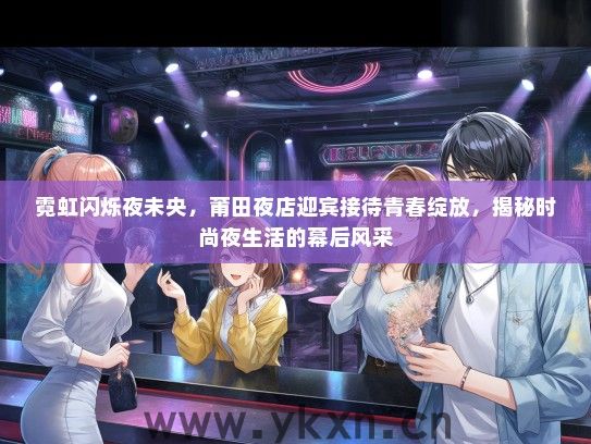 霓虹闪烁夜未央，莆田夜店迎宾接待青春绽放，揭秘时尚夜生活的幕后风采