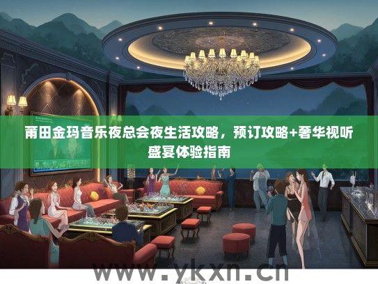 莆田金玛音乐夜总会夜生活攻略，预订攻略+奢华视听盛宴体验指南