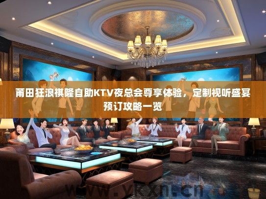 莆田狂浪祺隆自助KTV夜总会尊享体验，定制视听盛宴预订攻略一览
