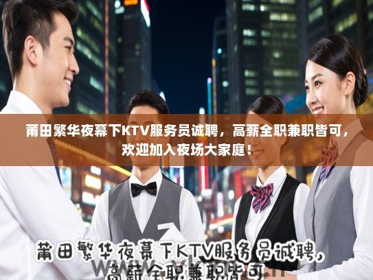 莆田繁华夜幕下KTV服务员诚聘，高薪全职兼职皆可，欢迎加入夜场大家庭！
